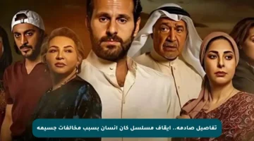 تفاصيل صادمة.. إيقاف مسلسل كان انسان بسبب مخالفات جسيمة